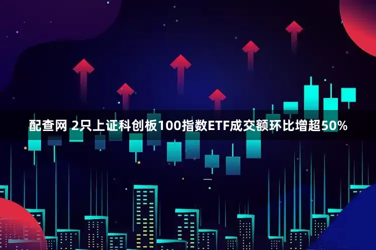 配查网 2只上证科创板100指数ETF成交额环比增超50%