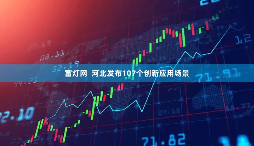 富灯网  河北发布107个创新应用场景