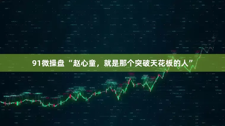 91微操盘 “赵心童，就是那个突破天花板的人”