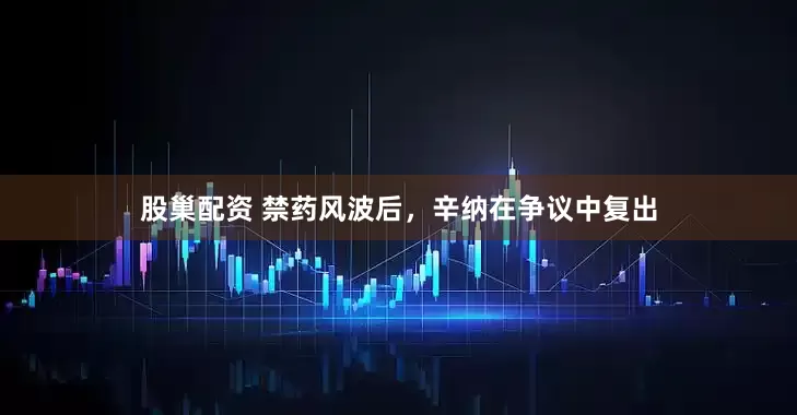 股巢配资 禁药风波后，辛纳在争议中复出