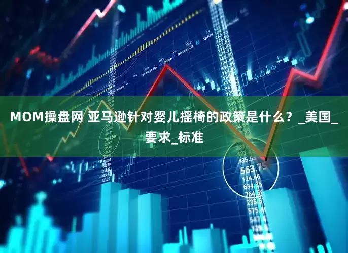 MOM操盘网 亚马逊针对婴儿摇椅的政策是什么？_美国_要求_标准