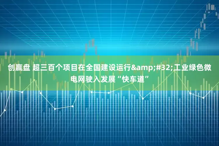 创赢盘 超三百个项目在全国建设运行&#32;工业绿色微电网驶入发展“快车道”