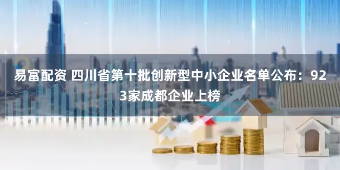 易富配资 四川省第十批创新型中小企业名单公布：923家成都企业上榜