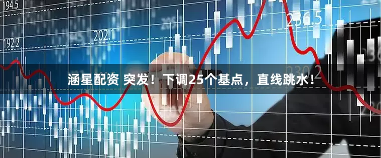 涵星配资 突发！下调25个基点，直线跳水！