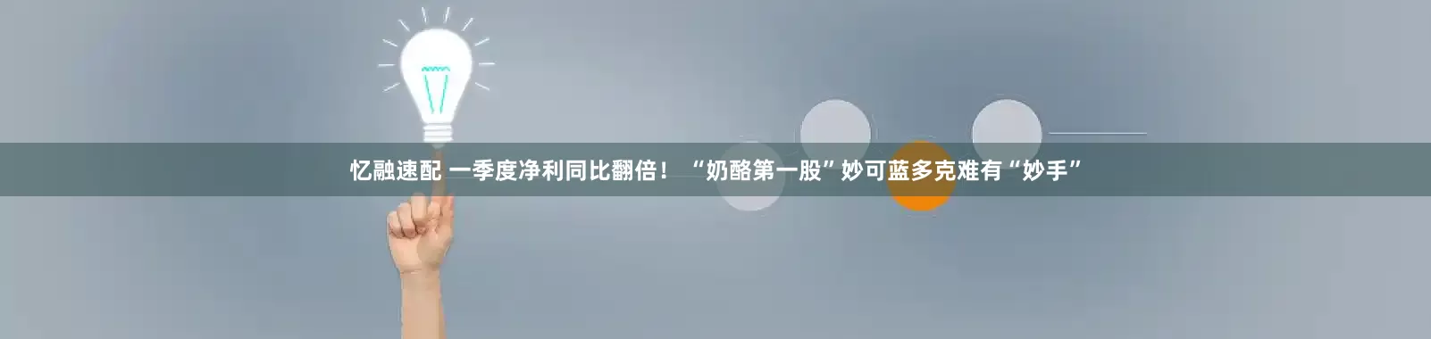 忆融速配 一季度净利同比翻倍！ “奶酪第一股”妙可蓝多克难有“妙手”