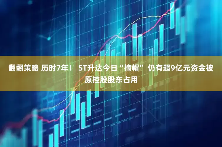 翻翻策略 历时7年！ ST升达今日“摘帽” 仍有超9亿元资金被原控股股东占用