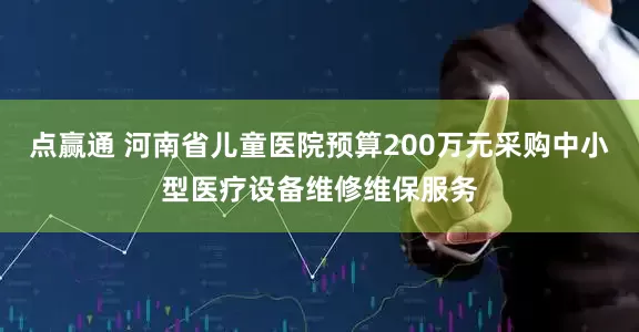 点赢通 河南省儿童医院预算200万元采购中小型医疗设备维修维保服务