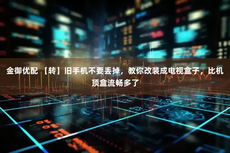 金御优配 【转】旧手机不要丢掉，教你改装成电视盒子，比机顶盒流畅多了