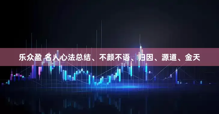 乐众盈 名人心法总结、不颜不语、归因、源道、金天