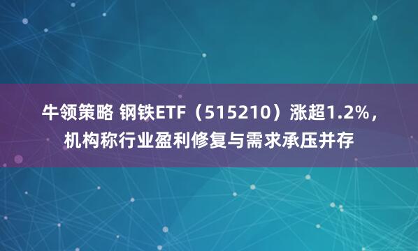 牛领策略 钢铁ETF（515210）涨超1.2%，机构称行业盈利修复与需求承压并存