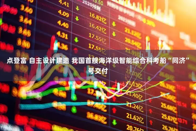 点登富 自主设计建造 我国首艘海洋级智能综合科考船“同济”号交付