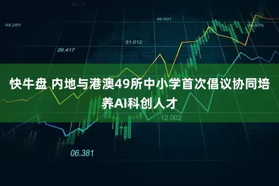 快牛盘 内地与港澳49所中小学首次倡议协同培养AI科创人才