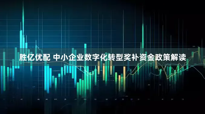 胜亿优配 中小企业数字化转型奖补资金政策解读