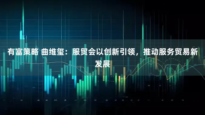 有富策略 曲维玺：服贸会以创新引领，推动服务贸易新发展
