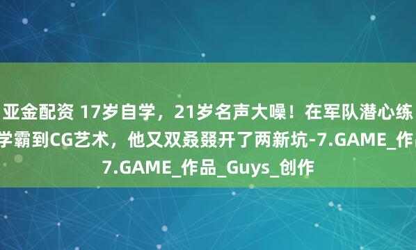 亚金配资 17岁自学，21岁名声大噪！在军队潜心练画，从药剂学学霸到CG艺术，他又双叒叕开了两新坑-7.GAME_作品_Guys_创作
