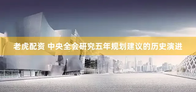 老虎配资 中央全会研究五年规划建议的历史演进