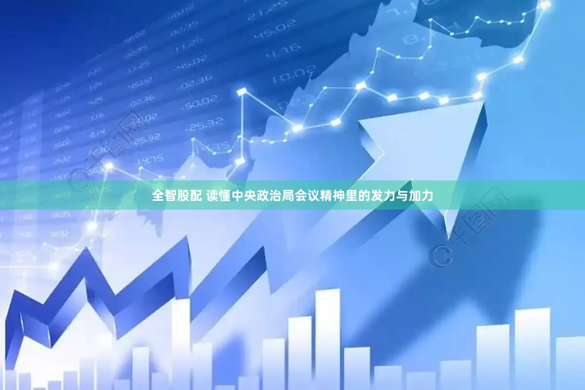 全智股配 读懂中央政治局会议精神里的发力与加力
