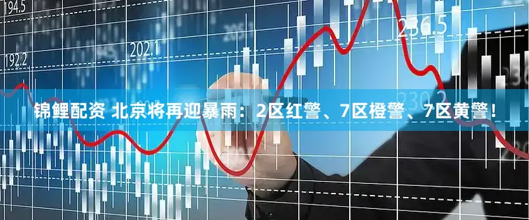 锦鲤配资 北京将再迎暴雨：2区红警、7区橙警、7区黄警！