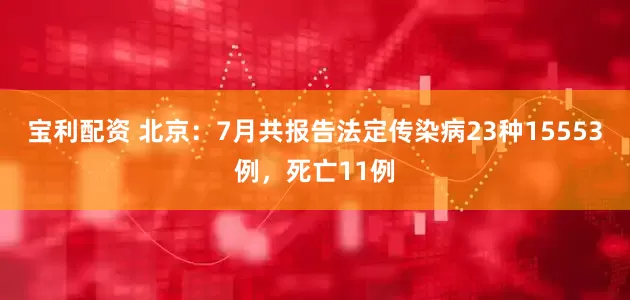 宝利配资 北京：7月共报告法定传染病23种15553例，死亡11例