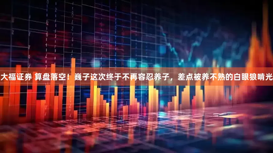 大福证券 算盘落空！巍子这次终于不再容忍养子，差点被养不熟的白眼狼啃光