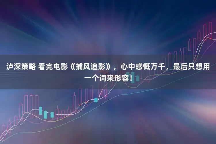 泸深策略 看完电影《捕风追影》，心中感慨万千，最后只想用一个词来形容！