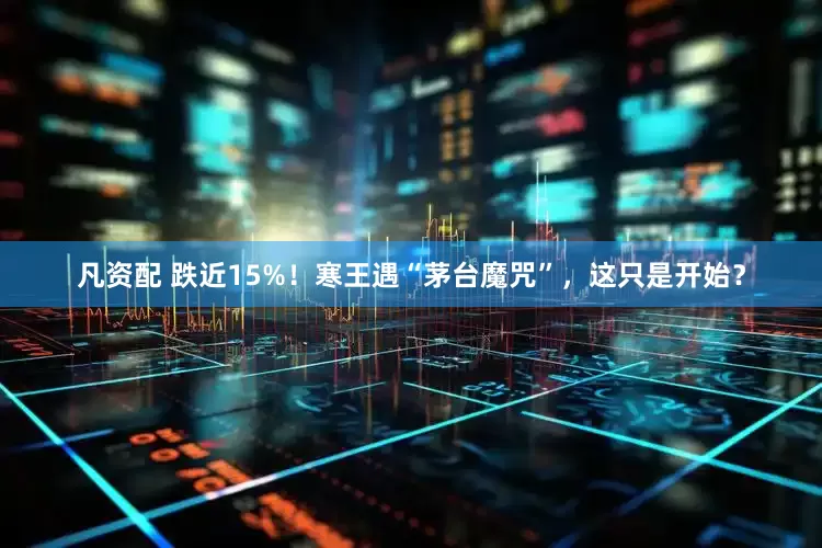 凡资配 跌近15%！寒王遇“茅台魔咒”，这只是开始？
