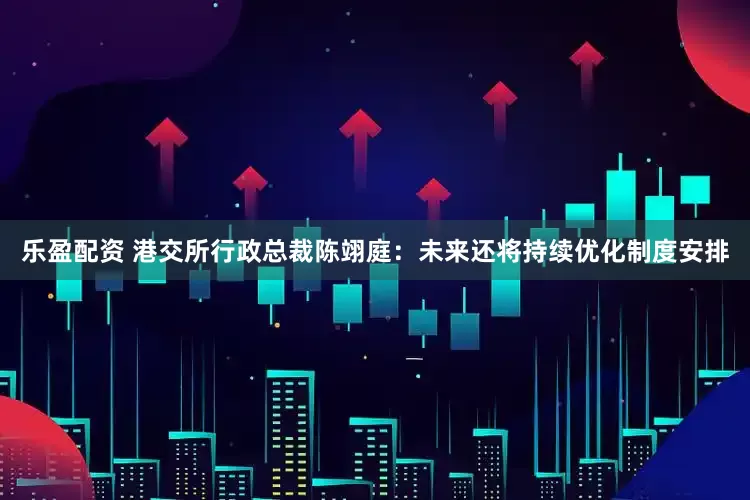 乐盈配资 港交所行政总裁陈翊庭：未来还将持续优化制度安排
