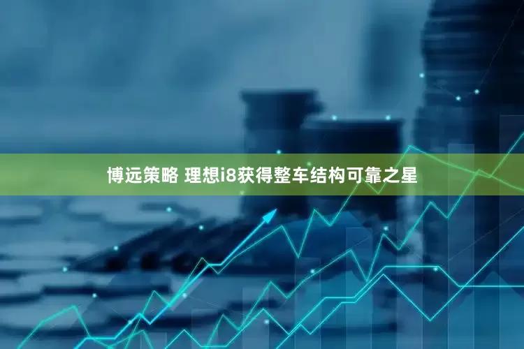 博远策略 理想i8获得整车结构可靠之星