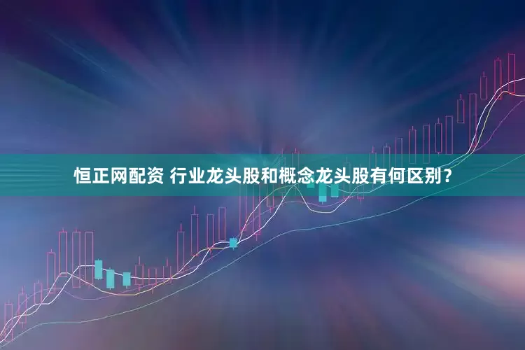 恒正网配资 行业龙头股和概念龙头股有何区别？