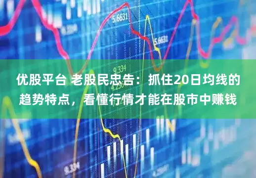 优股平台 老股民忠告：抓住20日均线的趋势特点，看懂行情才能在股市中赚钱