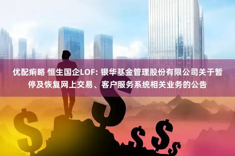 优配痢略 恒生国企LOF: 银华基金管理股份有限公司关于暂停及恢复网上交易、客户服务系统相关业务的公告