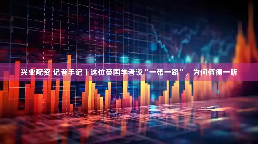 兴业配资 记者手记丨这位英国学者谈“一带一路”，为何值得一听