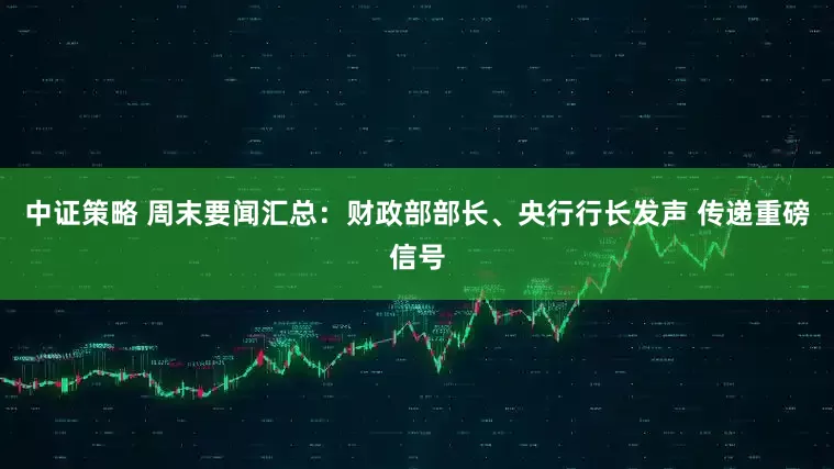 中证策略 周末要闻汇总：财政部部长、央行行长发声 传递重磅信号
