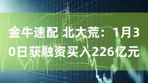 金牛速配 北大荒：1月30日获融资买入226亿元