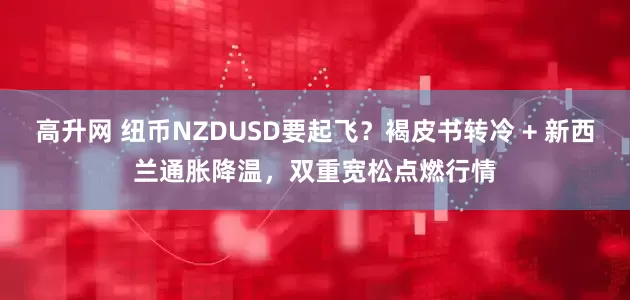 高升网 纽币NZDUSD要起飞？褐皮书转冷 + 新西兰通胀降温，双重宽松点燃行情