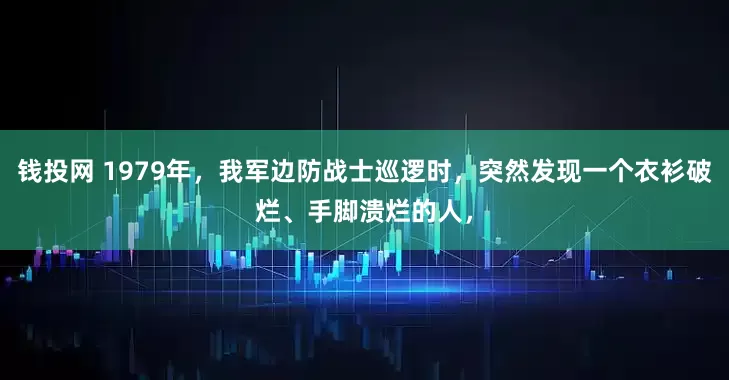 钱投网 1979年，我军边防战士巡逻时，突然发现一个衣衫破烂、手脚溃烂的人，