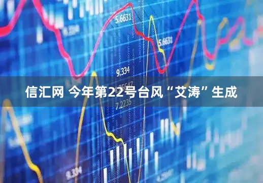信汇网 今年第22号台风“艾涛”生成