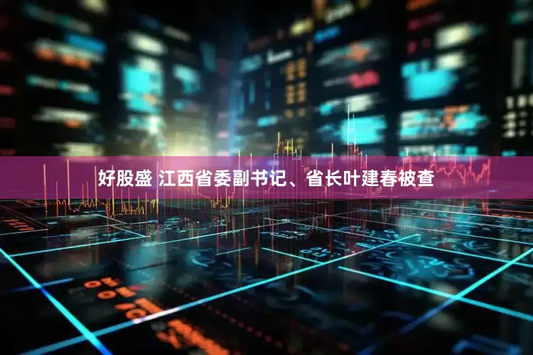 好股盛 江西省委副书记、省长叶建春被查