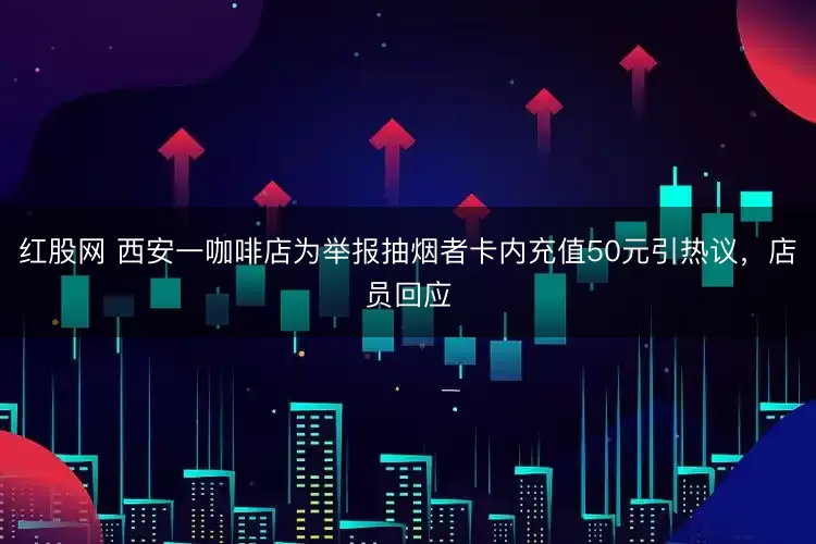 红股网 西安一咖啡店为举报抽烟者卡内充值50元引热议，店员回应