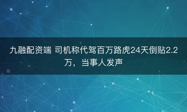 九融配资端 司机称代驾百万路虎24天倒贴2.2万，当事人发声